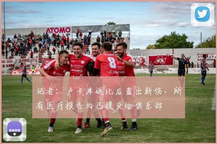 记者：卢卡库返比后查出新伤，所有医疗报告均已提交给俱乐部