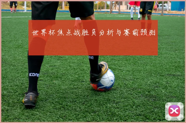 世界杯焦点战胜负分析与赛前预测