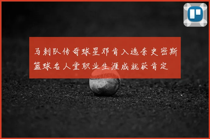 马刺队传奇球星邓肯入选奈史密斯篮球名人堂职业生涯成就获肯定