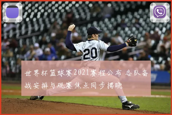 世界杯篮球赛2021赛程公布 各队备战安排与观赛焦点同步揭晓