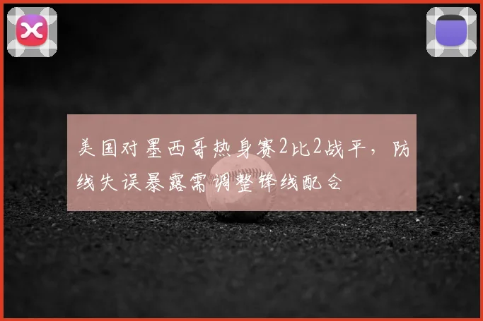 美国对墨西哥热身赛2比2战平，防线失误暴露需调整锋线配合