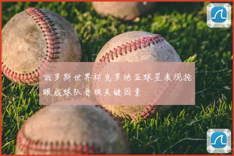 俄罗斯世界杯克罗地亚球星表现抢眼成球队晋级关键因素