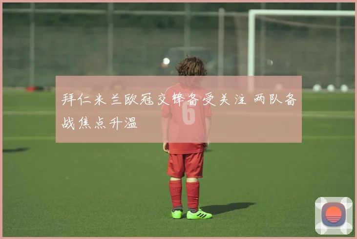 拜仁米兰欧冠交锋备受关注 两队备战焦点升温