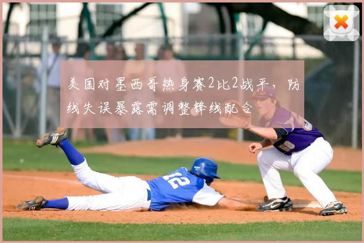 美国对墨西哥热身赛2比2战平,防线失误暴露需调整锋线配合