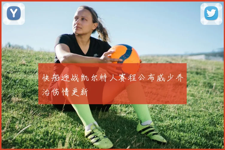 快船迎战凯尔特人赛程公布威少乔治伤情更新