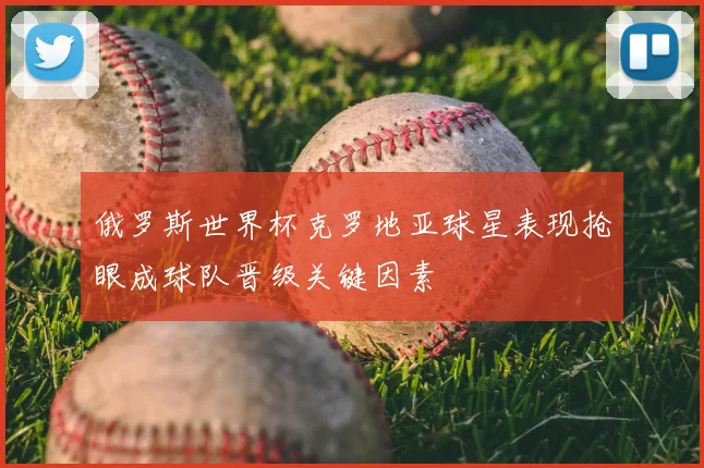 俄罗斯世界杯克罗地亚球星表现抢眼成球队晋级关键因素