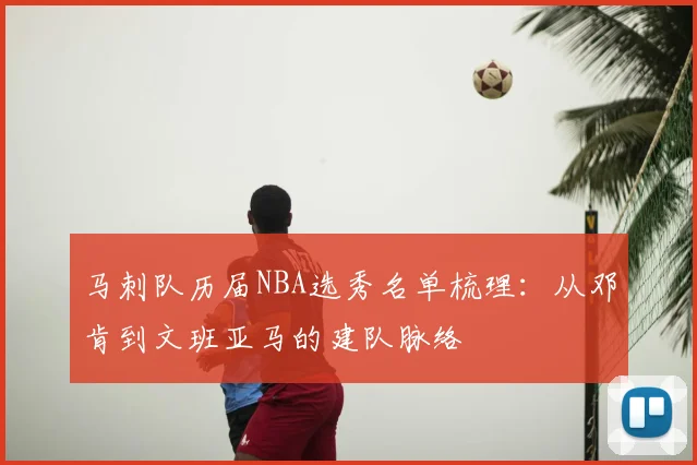 马刺队历届NBA选秀名单梳理:从邓肯到文班亚马的建队脉络