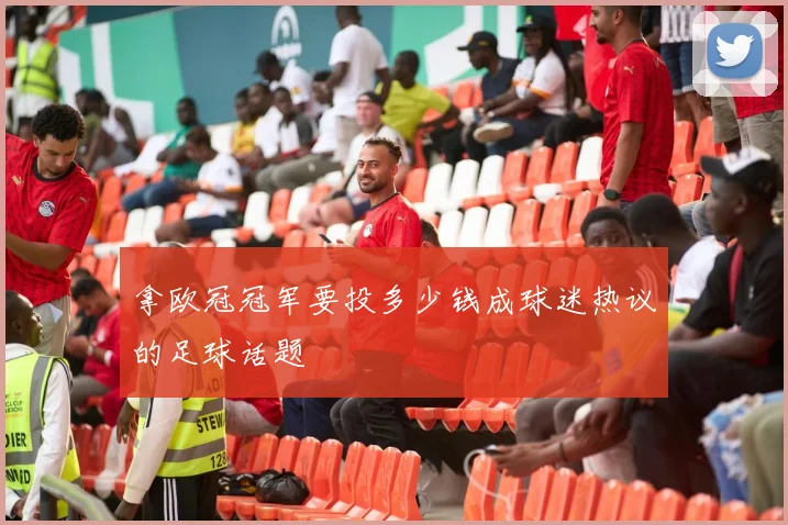拿欧冠冠军要投多少钱成球迷热议的足球话题