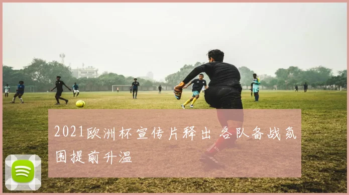 2021欧洲杯宣传片释出 各队备战氛围提前升温
