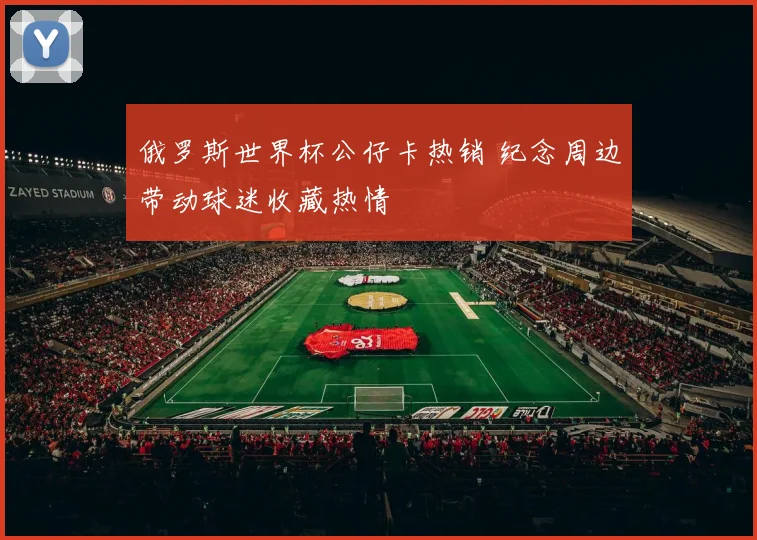 俄罗斯世界杯公仔卡热销 纪念周边带动球迷收藏热情